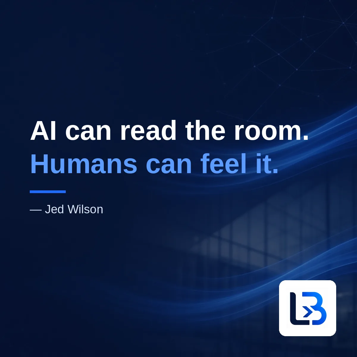 “AI can read the room. Humans can feel it.” — Jed Wilson