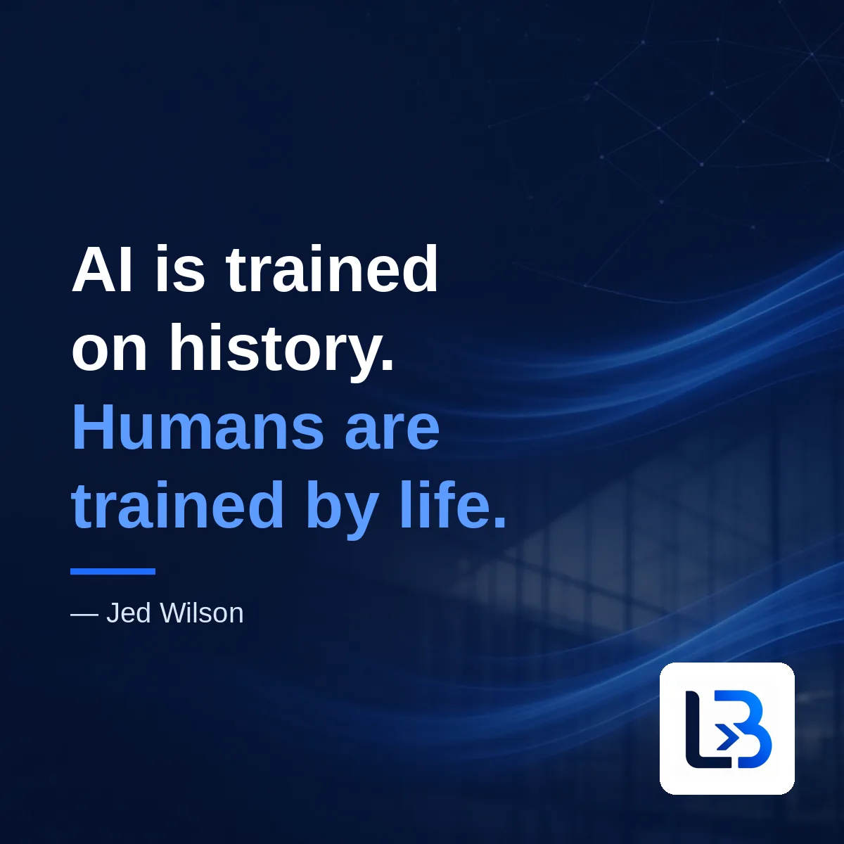 “AI is trained on history. Humans are trained by life.” — Jed Wilson